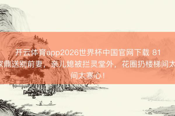 开云体育app2026世界杯中国官网下载 81岁李家鼎送别前妻，亲儿媳被拦灵堂外，花圈扔楼梯间太寒心！
