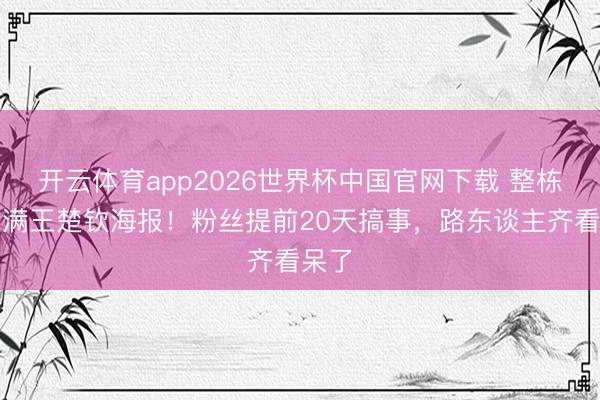 开云体育app2026世界杯中国官网下载 整栋楼贴满王楚钦海报！粉丝提前20天搞事，路东谈主齐看呆了