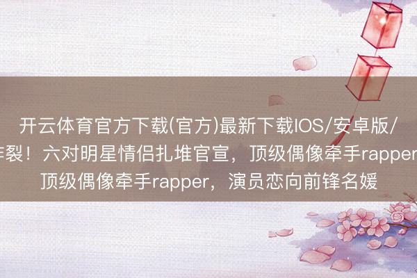 开云体育官方下载(官方)最新下载IOS/安卓版/手机版APP 韩娱圈炸裂！六对明星情侣扎堆官宣，顶级偶像牵手rapper，演员恋向前锋名媛