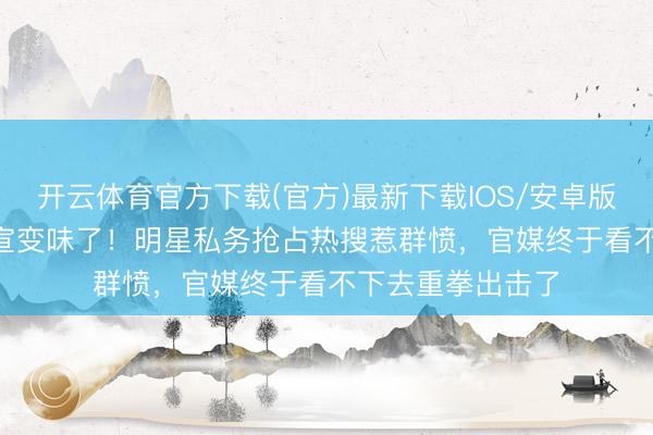 开云体育官方下载(官方)最新下载IOS/安卓版/手机版APP 官宣变味了！明星私务抢占热搜惹群愤，官媒终于看不下去重拳出击了