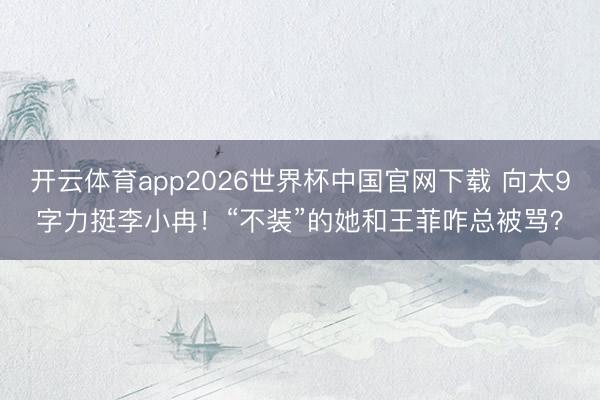 开云体育app2026世界杯中国官网下载 向太9字力挺李小冉！“不装”的她和王菲咋总被骂？