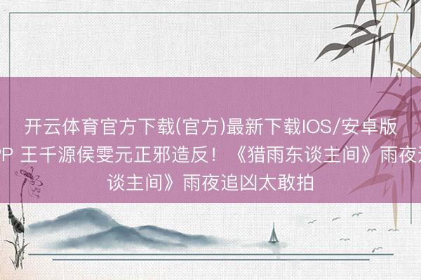 开云体育官方下载(官方)最新下载IOS/安卓版/手机版APP 王千源侯雯元正邪造反！《猎雨东谈主间》雨夜追凶太敢拍