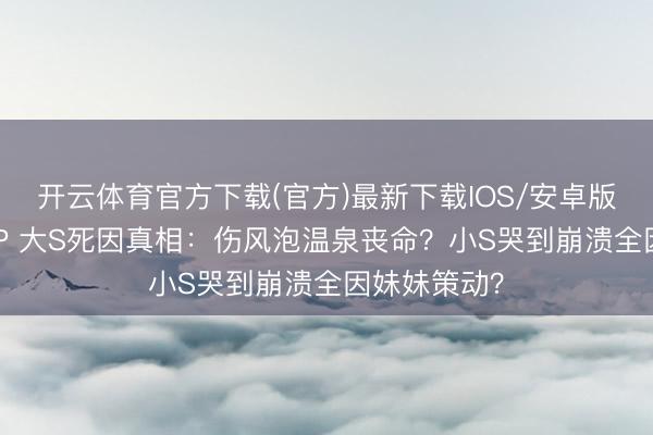 开云体育官方下载(官方)最新下载IOS/安卓版/手机版APP 大S死因真相：伤风泡温泉丧命？小S哭到崩溃全因妹妹策动？