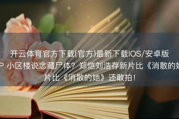 开云体育官方下载(官方)最新下载IOS/安卓版/手机版APP 小区楼说念藏尸体？郑恺刘浩存新片比《消散的她》还敢拍！