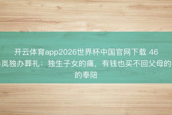 开云体育app2026世界杯中国官网下载 46岁秦岚独办葬礼：独生子女的痛，有钱也买不回父母的奉陪