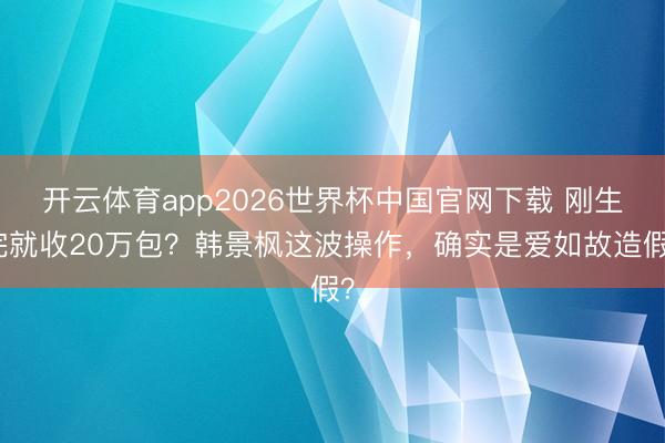 开云体育app2026世界杯中国官网下载 刚生完就收20万包?韩景枫这波操作,确实是爱如故造假?