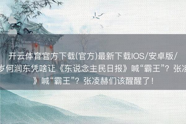 开云体育官方下载(官方)最新下载IOS/安卓版/手机版APP 51岁何润东凭啥让《东说念主民日报》喊“霸王”？张凌赫们该醒醒了！
