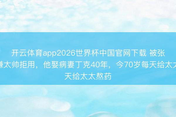 开云体育app2026世界杯中国官网下载 被张艺谋嫌太帅拒用,他娶病妻丁克40年,今70岁每天给太太熬药