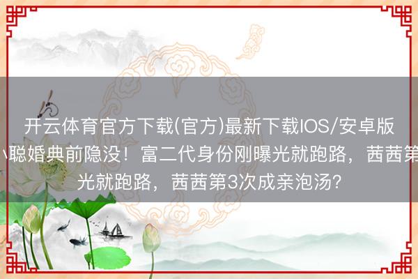 开云体育官方下载(官方)最新下载IOS/安卓版/手机版APP 小聪婚典前隐没！富二代身份刚曝光就跑路，茜茜第3次成亲泡汤？