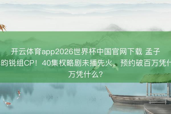 开云体育app2026世界杯中国官网下载 孟子义李昀锐组CP！40集权略剧未播先火，预约破百万凭什么？