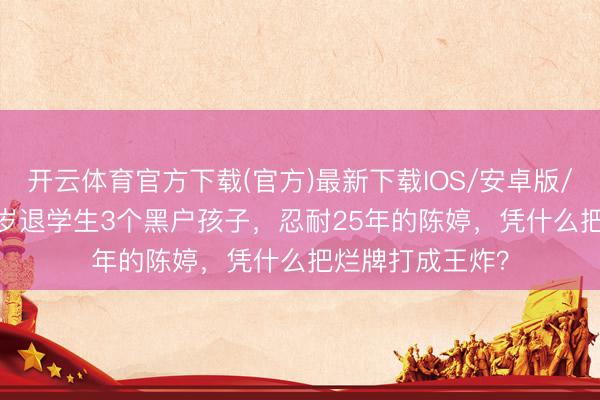 开云体育官方下载(官方)最新下载IOS/安卓版/手机版APP 19岁退学生3个黑户孩子，忍耐25年的陈婷，凭什么把烂牌打成王炸？
