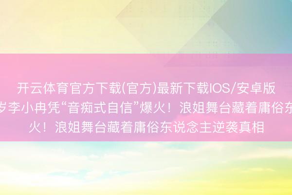 开云体育官方下载(官方)最新下载IOS/安卓版/手机版APP 50岁李小冉凭“音痴式自信”爆火！浪姐舞台藏着庸俗东说念主逆袭真相