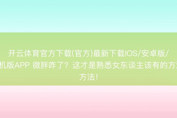 开云体育官方下载(官方)最新下载IOS/安卓版/手机版APP 微胖咋了？这才是熟悉女东谈主该有的方法！