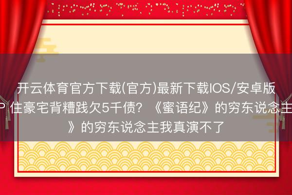 开云体育官方下载(官方)最新下载IOS/安卓版/手机版APP 住豪宅背糟践欠5千债？《蜜语纪》的穷东说念主我真演不了