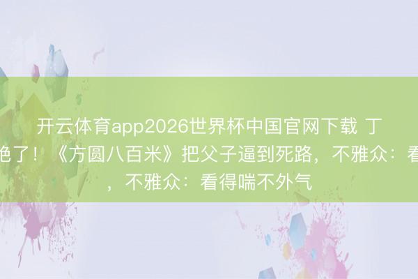 开云体育app2026世界杯中国官网下载 丁勇岱目光杀绝了！《方圆八百米》把父子逼到死路，不雅众：看得喘不外气