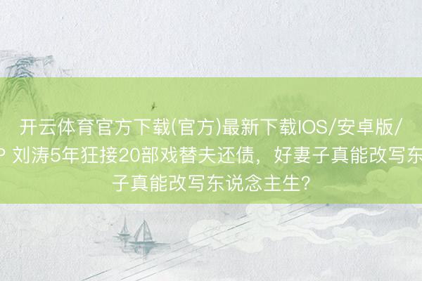开云体育官方下载(官方)最新下载IOS/安卓版/手机版APP 刘涛5年狂接20部戏替夫还债,好妻子真能改写东说念主生?