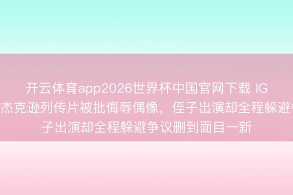 开云体育app2026世界杯中国官网下载 IGN仅3分！迈克尔·杰克逊列传片被批侮辱偶像，侄子出演却全程躲避争议删到面目一新