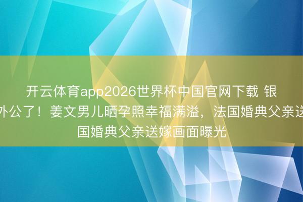 开云体育app2026世界杯中国官网下载 银幕袼褙要当外公了!姜文男儿晒孕照幸福满溢,法国婚典父亲送嫁画面曝光