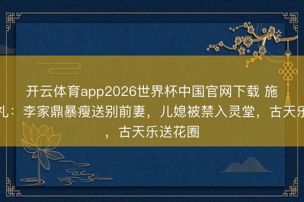 开云体育app2026世界杯中国官网下载 施明的丧礼：李家鼎暴瘦送别前妻，儿媳被禁入灵堂，古天乐送花圈