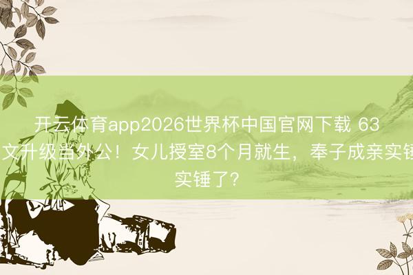 开云体育app2026世界杯中国官网下载 63岁姜文升级当外公!女儿授室8个月就生,奉子成亲实锤了?