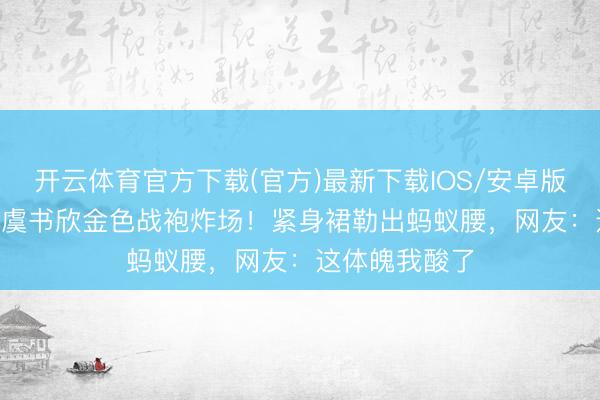 开云体育官方下载(官方)最新下载IOS/安卓版/手机版APP 虞书欣金色战袍炸场！紧身裙勒出蚂蚁腰，网友：这体魄我酸了