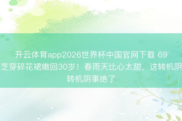 开云体育app2026世界杯中国官网下载 69岁赵雅芝穿碎花裙嫩回30岁！春雨天比心太甜，这转机阴事绝了