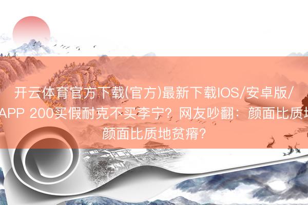 开云体育官方下载(官方)最新下载IOS/安卓版/手机版APP 200买假耐克不买李宁？网友吵翻：颜面比质地贫瘠？