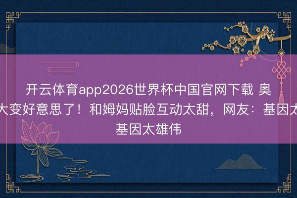 开云体育app2026世界杯中国官网下载 奥莉长大变好意思了！和姆妈贴脸互动太甜，网友：基因太雄伟
