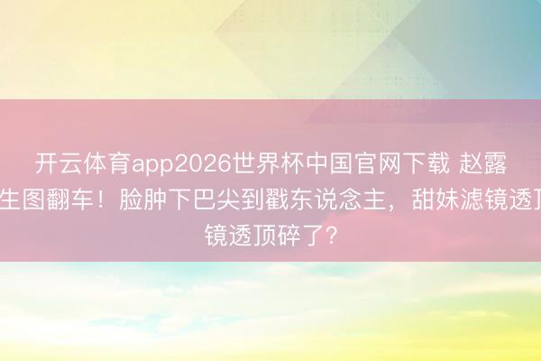 开云体育app2026世界杯中国官网下载 赵露想成齐生图翻车！脸肿下巴尖到戳东说念主，甜妹滤镜透顶碎了？