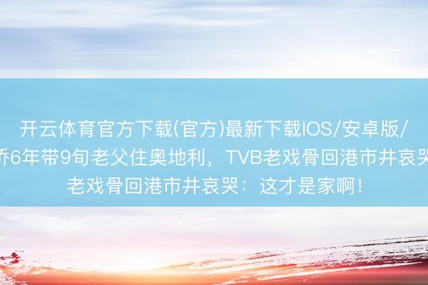 开云体育官方下载(官方)最新下载IOS/安卓版/手机版APP 外侨6年带9旬老父住奥地利，TVB老戏骨回港市井哀哭：这才是家啊！