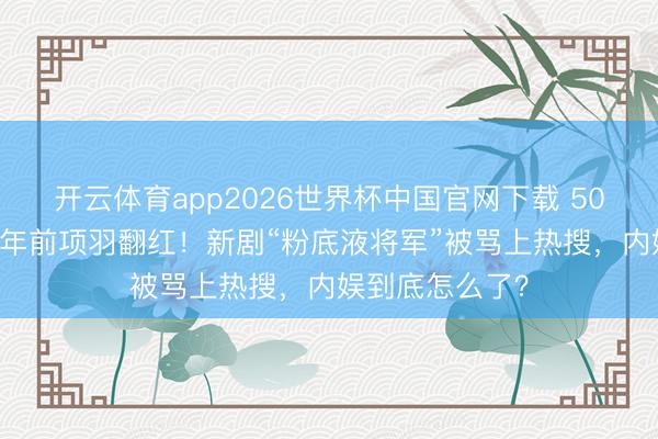 开云体育app2026世界杯中国官网下载 50岁何润东靠14年前项羽翻红！新剧“粉底液将军”被骂上热搜，内娱到底怎么了？