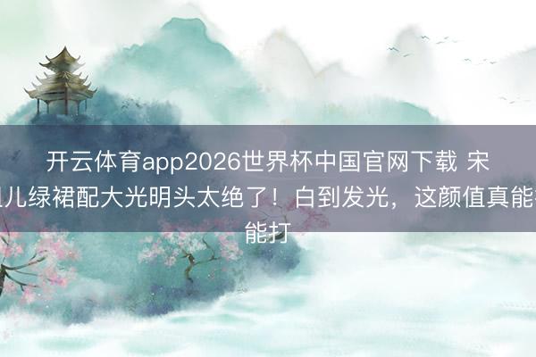 开云体育app2026世界杯中国官网下载 宋祖儿绿裙配大光明头太绝了!白到发光,这颜值真能打