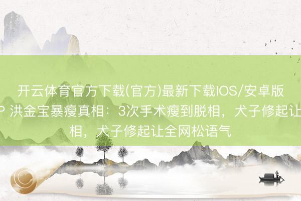 开云体育官方下载(官方)最新下载IOS/安卓版/手机版APP 洪金宝暴瘦真相：3次手术瘦到脱相，犬子修起让全网松语气