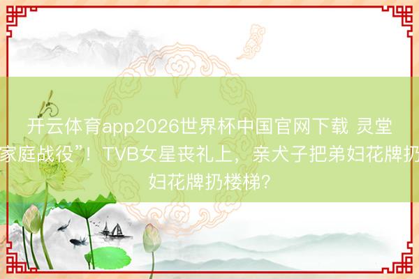 开云体育app2026世界杯中国官网下载 灵堂前的“家庭战役”！TVB女星丧礼上，亲犬子把弟妇花牌扔楼梯？