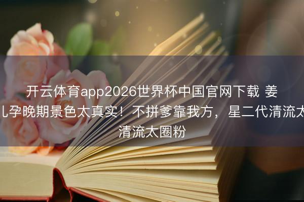 开云体育app2026世界杯中国官网下载 姜文男儿孕晚期景色太真实!不拼爹靠我方,星二代清流太圈粉