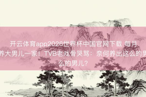 开云体育app2026世界杯中国官网下载 每月5万养大男儿一家！TVB老戏骨哭骂：奈何养出这么的男儿？