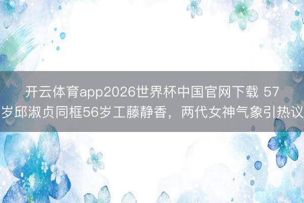 开云体育app2026世界杯中国官网下载 57岁邱淑贞同框56岁工藤静香，两代女神气象引热议