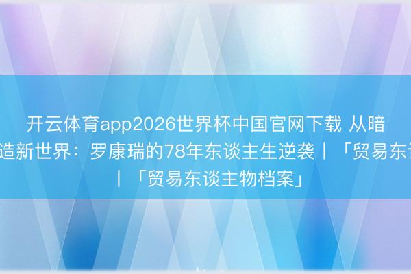 开云体育app2026世界杯中国官网下载 从暗恋港姐到再造新世界：罗康瑞的78年东谈主生逆袭丨「贸易东谈主物档案」