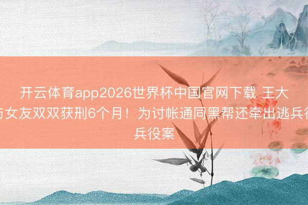 开云体育app2026世界杯中国官网下载 王大陆与女友双双获刑6个月！为讨帐通同黑帮还牵出逃兵役案