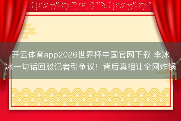 开云体育app2026世界杯中国官网下载 李冰冰一句话回怼记者引争议！背后真相让全网炸锅