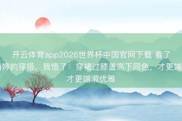 开云体育app2026世界杯中国官网下载 看了50岁梅婷的穿搭，我悟了：穿裙过膝盖高下同色，才更端淑优雅