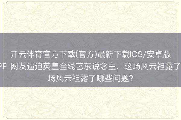 开云体育官方下载(官方)最新下载IOS/安卓版/手机版APP 网友逼迫英皇全线艺东说念主，这场风云袒露了哪些问题？