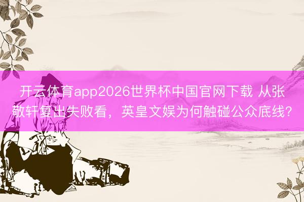 开云体育app2026世界杯中国官网下载 从张敬轩复出失败看，英皇文娱为何触碰公众底线？
