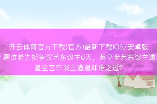 开云体育官方下载(官方)最新下载IOS/安卓版/手机版APP 霍汶希力挺争议艺东谈主6天，英皇全艺东谈主遭遏抑谁之过？