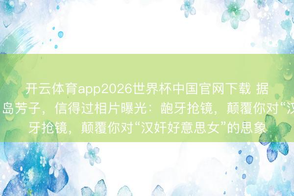 开云体育app2026世界杯中国官网下载 据说貌好意思如花的川岛芳子，信得过相片曝光：龅牙抢镜，颠覆你对“汉奸好意思女”的思象