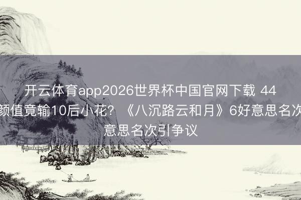开云体育app2026世界杯中国官网下载 44岁万茜颜值竟输10后小花？《八沉路云和月》6好意思名次引争议