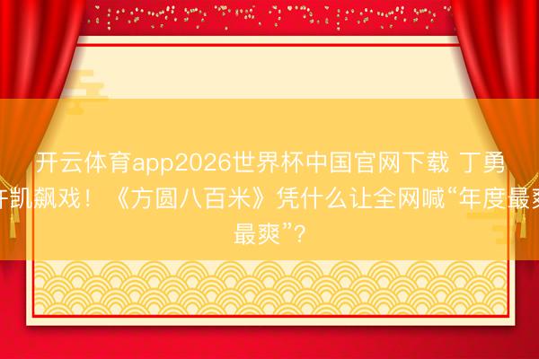 开云体育app2026世界杯中国官网下载 丁勇岱许凯飙戏！《方圆八百米》凭什么让全网喊“年度最爽”？