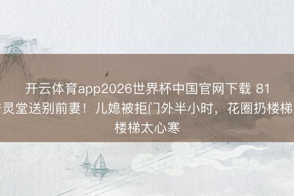 开云体育app2026世界杯中国官网下载 81岁鼎爷灵堂送别前妻！儿媳被拒门外半小时，花圈扔楼梯太心寒