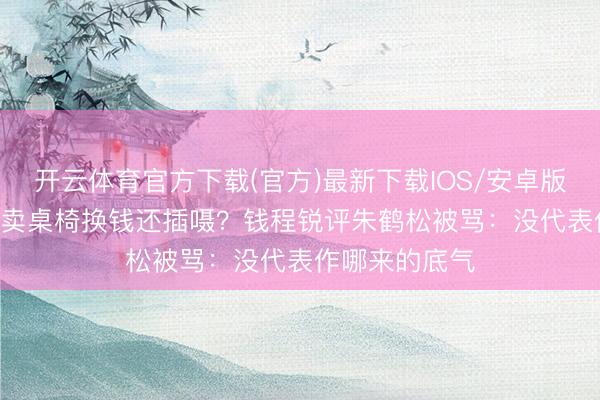 开云体育官方下载(官方)最新下载IOS/安卓版/手机版APP 卖桌椅换钱还插嗫？钱程锐评朱鹤松被骂：没代表作哪来的底气