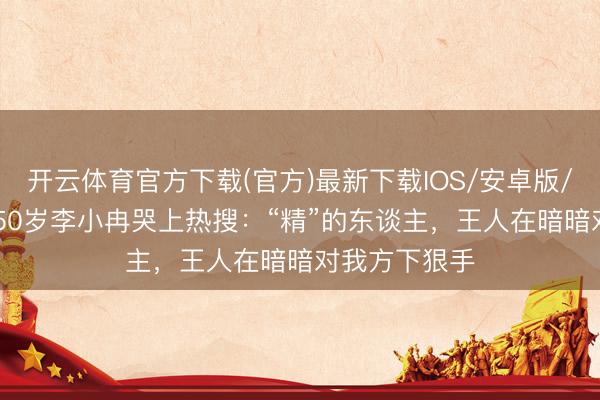 开云体育官方下载(官方)最新下载IOS/安卓版/手机版APP 50岁李小冉哭上热搜：“精”的东谈主，王人在暗暗对我方下狠手